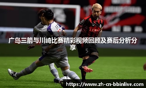 广岛三箭与川崎比赛精彩视频回顾及赛后分析分享